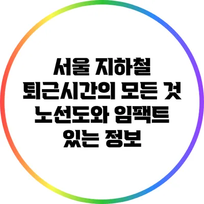 서울 지하철 퇴근시간의 모든 것: 노선도와 임팩트 있는 정보