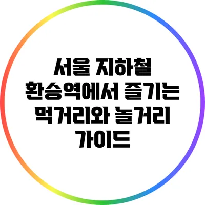 서울 지하철 환승역에서 즐기는 먹거리와 놀거리 가이드