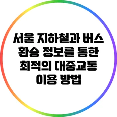 서울 지하철과 버스 환승 정보를 통한 최적의 대중교통 이용 방법