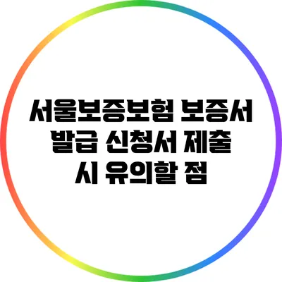 서울보증보험 보증서 발급 신청서 제출 시 유의할 점