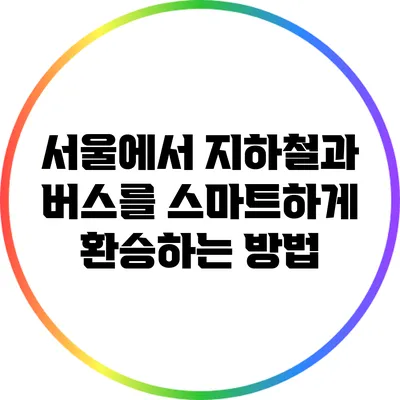 서울에서 지하철과 버스를 스마트하게 환승하는 방법
