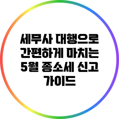 세무사 대행으로 간편하게 마치는 5월 종소세 신고 가이드