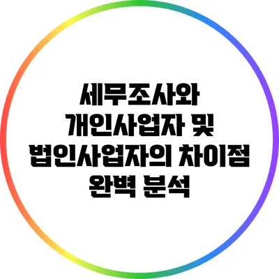 세무조사와 개인사업자 및 법인사업자의 차이점 완벽 분석
