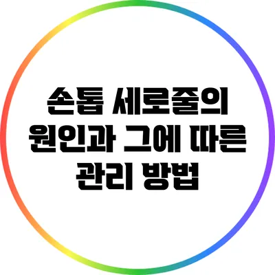 손톱 세로줄의 원인과 그에 따른 관리 방법