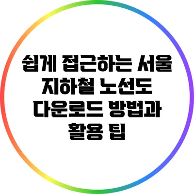 쉽게 접근하는 서울 지하철 노선도 다운로드 방법과 활용 팁