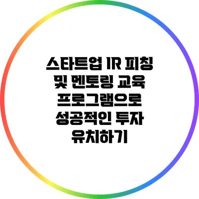 스타트업 IR 피칭 및 멘토링 교육 프로그램으로 성공적인 투자 유치하기