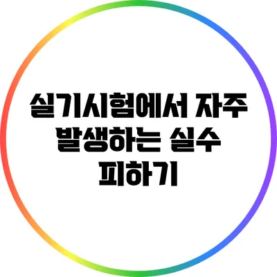 실기시험에서 자주 발생하는 실수 피하기