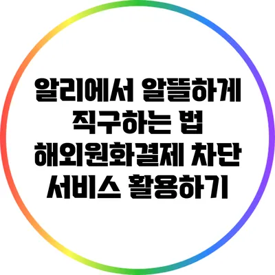 알리에서 알뜰하게 직구하는 법: 해외원화결제 차단 서비스 활용하기