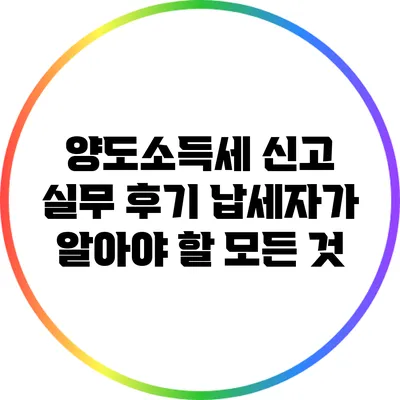 양도소득세 신고 실무 후기: 납세자가 알아야 할 모든 것