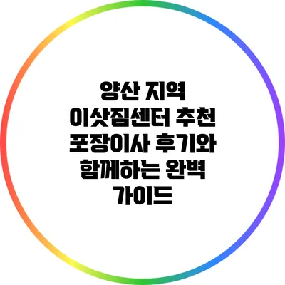 양산 지역 이삿짐센터 추천: 포장이사 후기와 함께하는 완벽 가이드