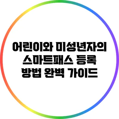 어린이와 미성년자의 스마트패스 등록 방법 완벽 가이드
