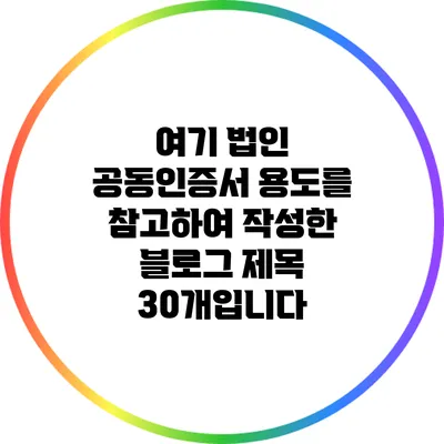 여기 법인 공동인증서 용도를 참고하여 작성한 블로그 제목 30개입니다:
