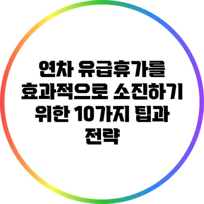 연차 유급휴가를 효과적으로 소진하기 위한 10가지 팁과 전략