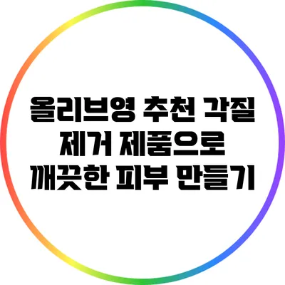 올리브영 추천 각질 제거 제품으로 깨끗한 피부 만들기