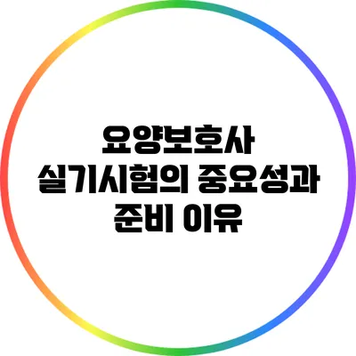 요양보호사 실기시험의 중요성과 준비 이유