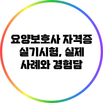 요양보호사 자격증 실기시험, 실제 사례와 경험담