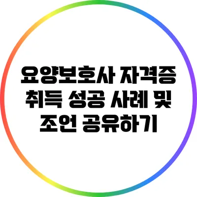 요양보호사 자격증 취득 성공 사례 및 조언 공유하기