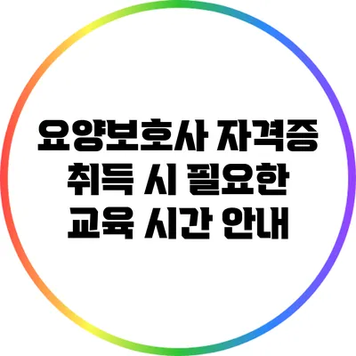 요양보호사 자격증 취득 시 필요한 교육 시간 안내