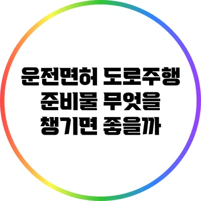 운전면허 도로주행 준비물: 무엇을 챙기면 좋을까?
