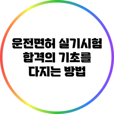 운전면허 실기시험: 합격의 기초를 다지는 방법