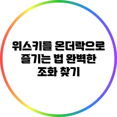 위스키를 온더락으로 즐기는 법: 완벽한 조화 찾기