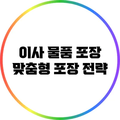 이사 물품 포장: 맞춤형 포장 전략