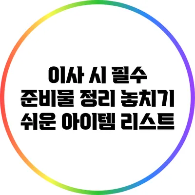 이사 시 필수 준비물 정리: 놓치기 쉬운 아이템 리스트