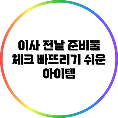 이사 전날 준비물 체크: 빠뜨리기 쉬운 아이템