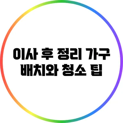 이사 후 정리: 가구 배치와 청소 팁