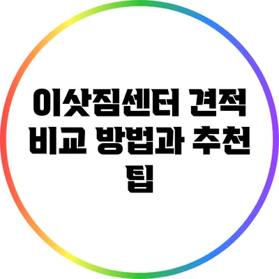 이삿짐센터 견적 비교 방법과 추천 팁