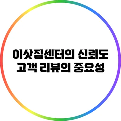 이삿짐센터의 신뢰도: 고객 리뷰의 중요성