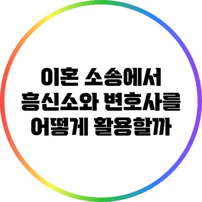 이혼 소송에서 흥신소와 변호사를 어떻게 활용할까?