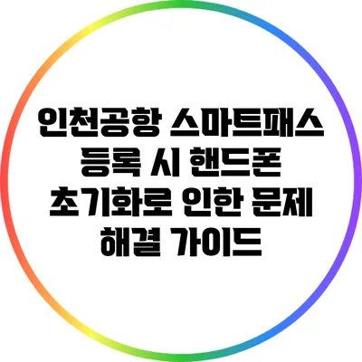 인천공항 스마트패스 등록 시 핸드폰 초기화로 인한 문제 해결 가이드