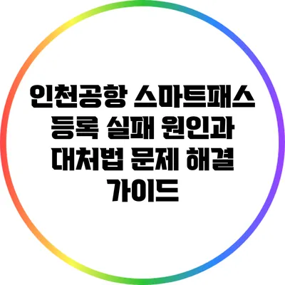 인천공항 스마트패스 등록 실패 원인과 대처법: 문제 해결 가이드