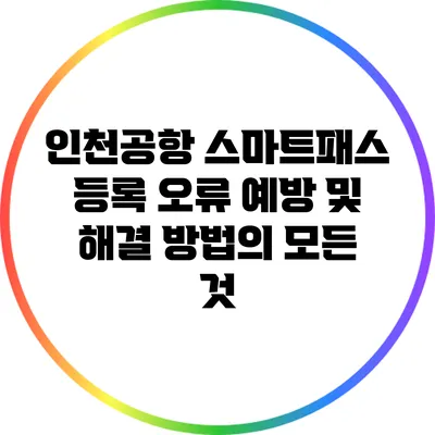 인천공항 스마트패스 등록 오류 예방 및 해결 방법의 모든 것