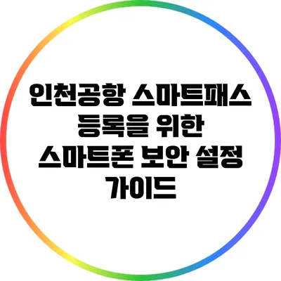 인천공항 스마트패스 등록을 위한 스마트폰 보안 설정 가이드