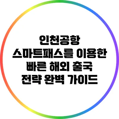 인천공항 스마트패스를 이용한 빠른 해외 출국 전략 완벽 가이드