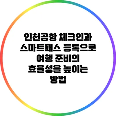 인천공항 체크인과 스마트패스 등록으로 여행 준비의 효율성을 높이는 방법