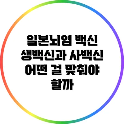 일본뇌염 백신 생백신과 사백신 어떤 걸 맞춰야 할까?