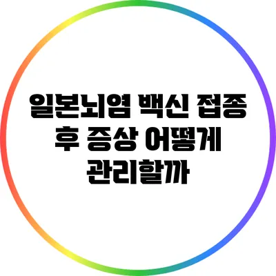 일본뇌염 백신 접종 후 증상: 어떻게 관리할까?