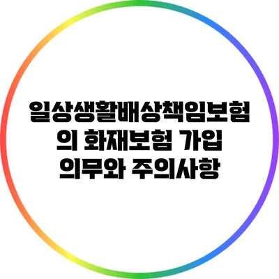 일상생활배상책임보험의 화재보험 가입 의무와 주의사항