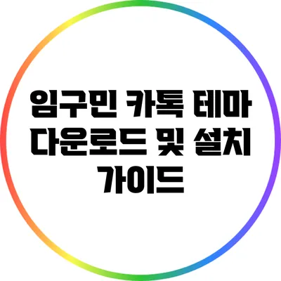 임구민 카톡 테마: 다운로드 및 설치 가이드