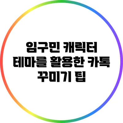 임구민 캐릭터 테마를 활용한 카톡 꾸미기 팁
