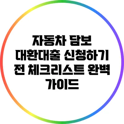 자동차 담보 대환대출 신청하기 전 체크리스트 완벽 가이드