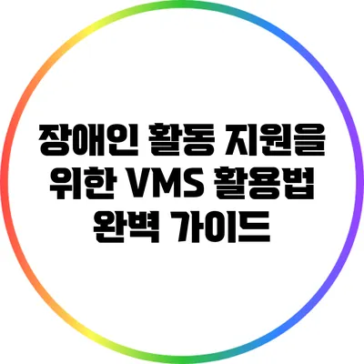장애인 활동 지원을 위한 VMS 활용법 완벽 가이드