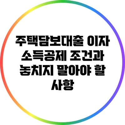 주택담보대출 이자 소득공제 조건과 놓치지 말아야 할 사항