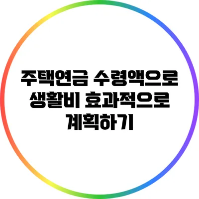주택연금 수령액으로 생활비 효과적으로 계획하기