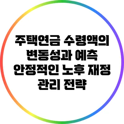 주택연금 수령액의 변동성과 예측: 안정적인 노후 재정 관리 전략