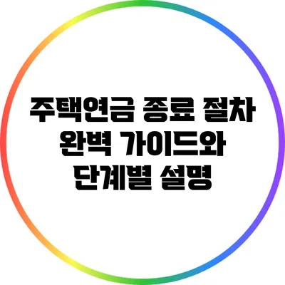 주택연금 종료 절차: 완벽 가이드와 단계별 설명