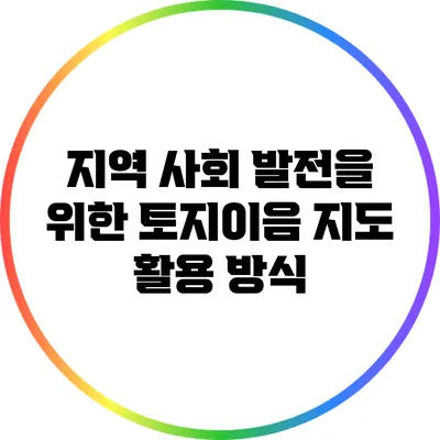 지역 사회 발전을 위한 토지이음 지도 활용 방식